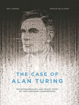 The Case of Alan Turing: The Extraordinary and Tragic Story of the Legendary Codebreaker